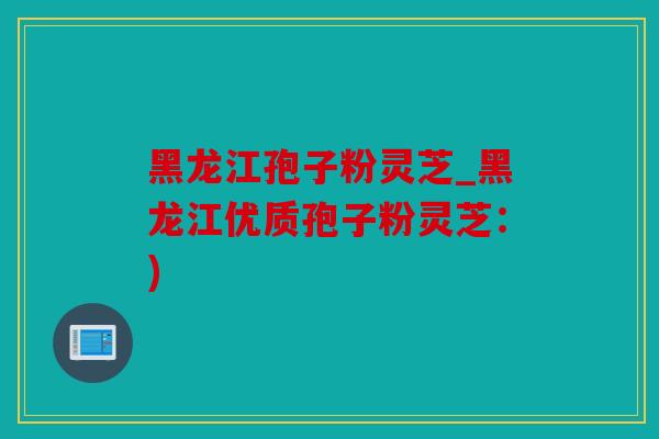 黑龙江孢子粉灵芝_黑龙江优质孢子粉灵芝：)
