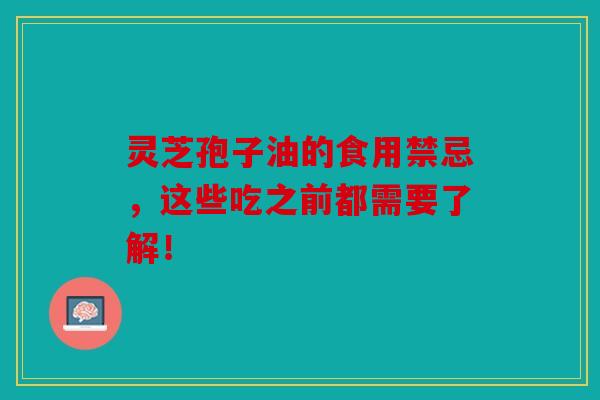 灵芝孢子油的食用禁忌，这些吃之前都需要了解！