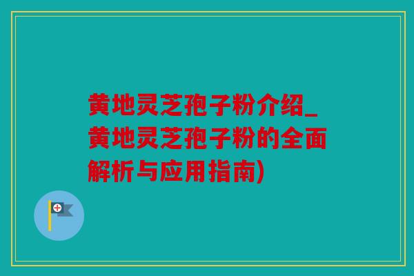 黄地灵芝孢子粉介绍_黄地灵芝孢子粉的全面解析与应用指南)
