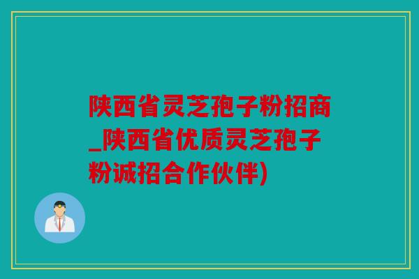 陕西省灵芝孢子粉招商_陕西省优质灵芝孢子粉诚招合作伙伴)