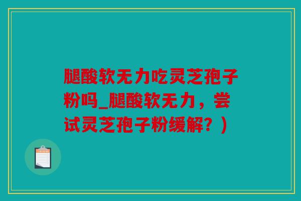腿酸软无力吃灵芝孢子粉吗_腿酸软无力，尝试灵芝孢子粉缓解？)
