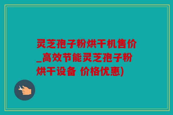 灵芝孢子粉烘干机售价_高效节能灵芝孢子粉烘干设备 价格优惠)