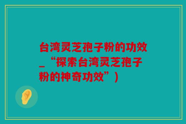 台湾灵芝孢子粉的功效_“探索台湾灵芝孢子粉的神奇功效”)