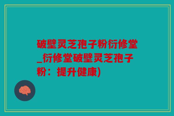 破壁灵芝孢子粉衍修堂_衍修堂破壁灵芝孢子粉：提升健康)
