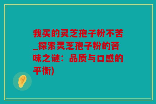 我买的灵芝孢子粉不苦_探索灵芝孢子粉的苦味之谜：品质与口感的平衡)