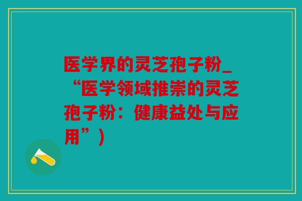 医学界的灵芝孢子粉_“医学领域推崇的灵芝孢子粉：健康益处与应用”)