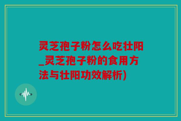 灵芝孢子粉怎么吃壮阳_灵芝孢子粉的食用方法与壮阳功效解析)