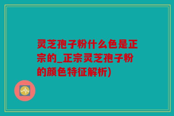 灵芝孢子粉什么色是正宗的_正宗灵芝孢子粉的颜色特征解析)