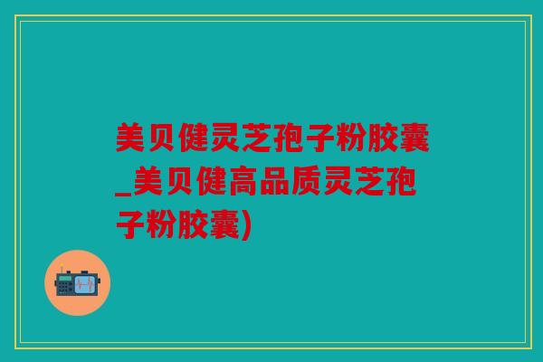 美贝健灵芝孢子粉胶囊_美贝健高品质灵芝孢子粉胶囊)