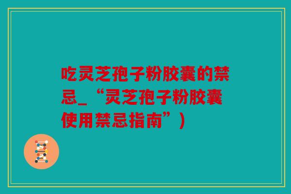 吃灵芝孢子粉胶囊的禁忌_“灵芝孢子粉胶囊使用禁忌指南”)