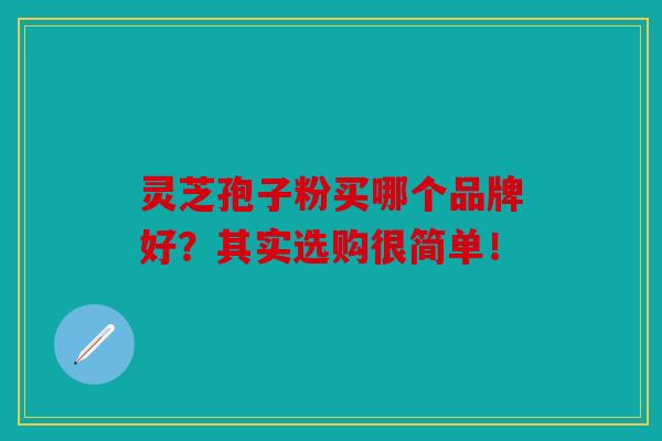 灵芝孢子粉买哪个品牌好？其实选购很简单！