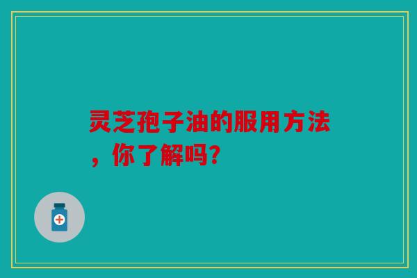 灵芝孢子油的服用方法，你了解吗？