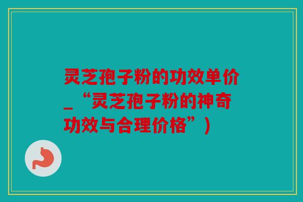 灵芝孢子粉的功效单价_“灵芝孢子粉的神奇功效与合理价格”)
