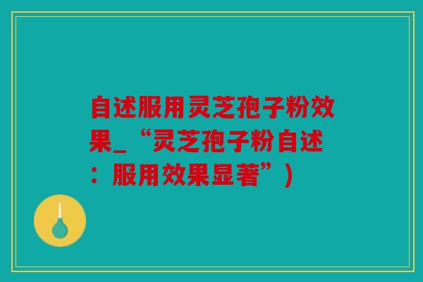 自述服用灵芝孢子粉效果_“灵芝孢子粉自述：服用效果显著”)