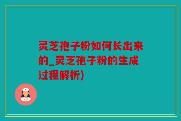 灵芝孢子粉如何长出来的_灵芝孢子粉的生成过程解析)