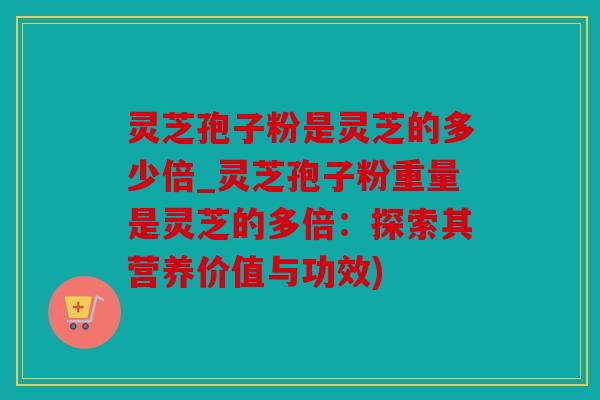灵芝孢子粉是灵芝的多少倍_灵芝孢子粉重量是灵芝的多倍：探索其营养价值与功效)