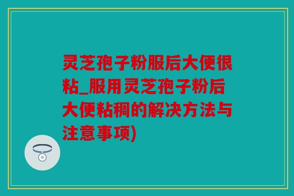 灵芝孢子粉服后大便很粘_服用灵芝孢子粉后大便粘稠的解决方法与注意事项)