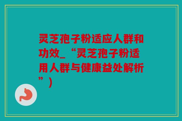 灵芝孢子粉适应人群和功效_“灵芝孢子粉适用人群与健康益处解析”)