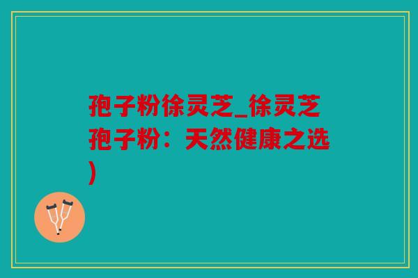 孢子粉徐灵芝_徐灵芝孢子粉：天然健康之选)