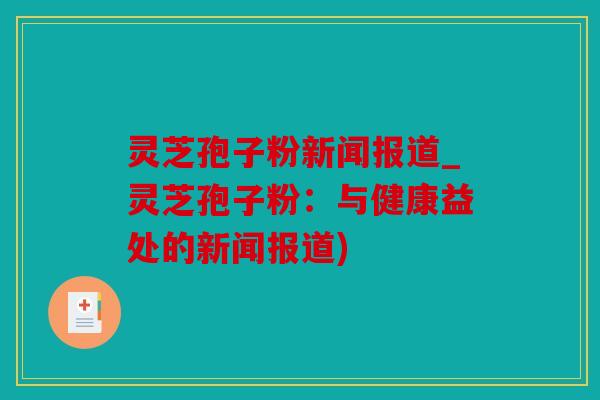 灵芝孢子粉新闻报道_灵芝孢子粉：与健康益处的新闻报道)