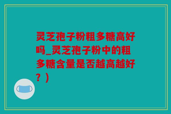 灵芝孢子粉粗多糖高好吗_灵芝孢子粉中的粗多糖含量是否越高越好？)