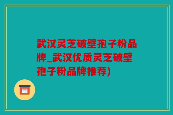 武汉灵芝破壁孢子粉品牌_武汉优质灵芝破壁孢子粉品牌推荐)