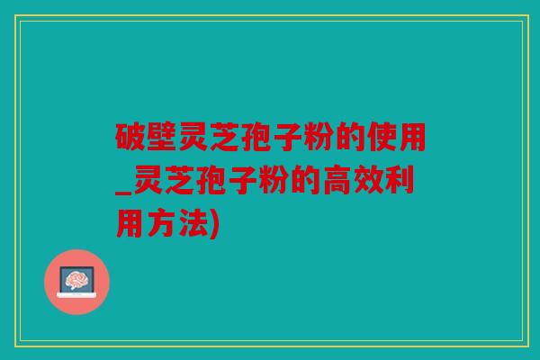 破壁灵芝孢子粉的使用_灵芝孢子粉的高效利用方法)