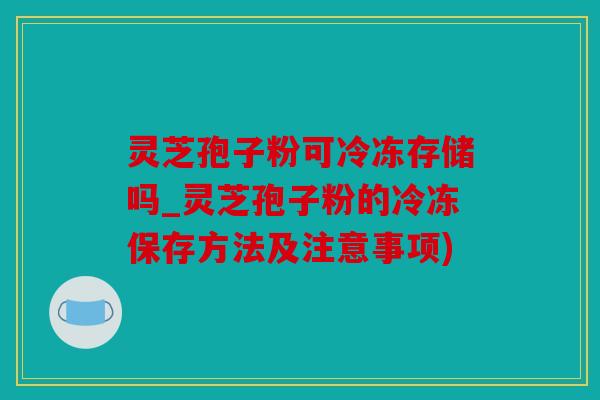 灵芝孢子粉可冷冻存储吗_灵芝孢子粉的冷冻保存方法及注意事项)