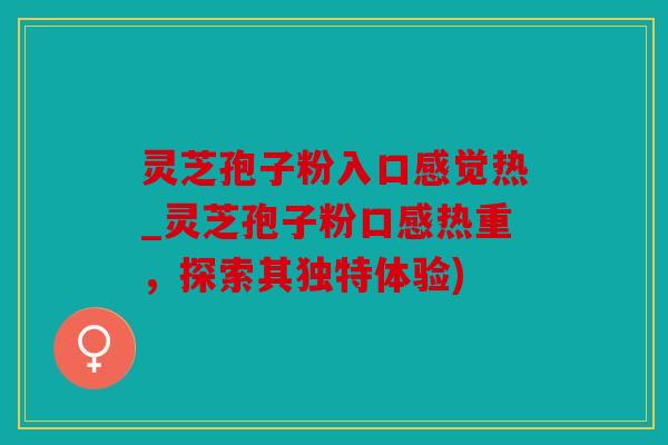 灵芝孢子粉入口感觉热_灵芝孢子粉口感热重，探索其独特体验)