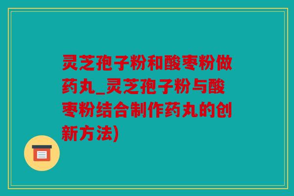 灵芝孢子粉和酸枣粉做药丸_灵芝孢子粉与酸枣粉结合制作药丸的创新方法)