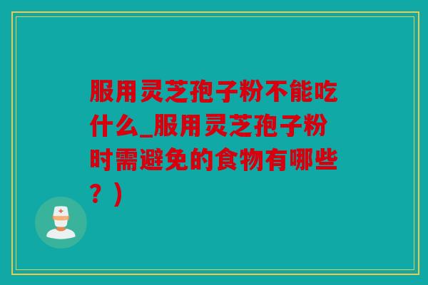 服用灵芝孢子粉不能吃什么_服用灵芝孢子粉时需避免的食物有哪些？)