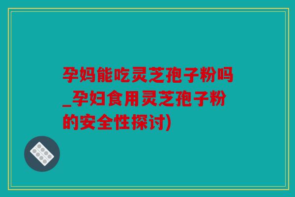 孕妈能吃灵芝孢子粉吗_孕妇食用灵芝孢子粉的安全性探讨)