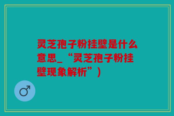 灵芝孢子粉挂壁是什么意思_“灵芝孢子粉挂壁现象解析”)