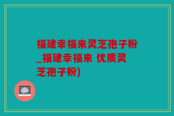 福建幸福来灵芝孢子粉_福建幸福来 优质灵芝孢子粉)