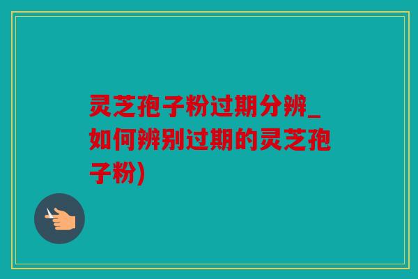 灵芝孢子粉过期分辨_如何辨别过期的灵芝孢子粉)