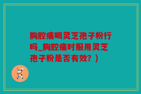 胸腔痛喝灵芝孢子粉行吗_胸腔痛时服用灵芝孢子粉是否有效？)