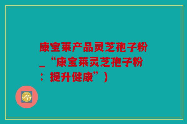 康宝莱产品灵芝孢子粉_“康宝莱灵芝孢子粉：提升健康”)