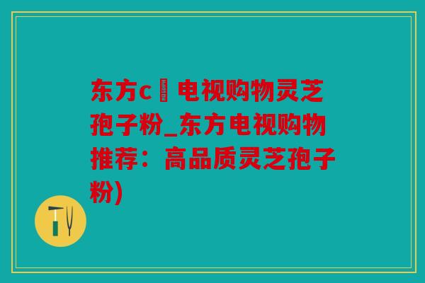 东方c亅电视购物灵芝孢子粉_东方电视购物推荐：高品质灵芝孢子粉)