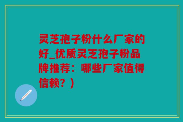灵芝孢子粉什么厂家的好_优质灵芝孢子粉品牌推荐：哪些厂家值得信赖？)