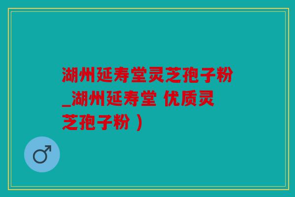 湖州延寿堂灵芝孢子粉_湖州延寿堂 优质灵芝孢子粉 )