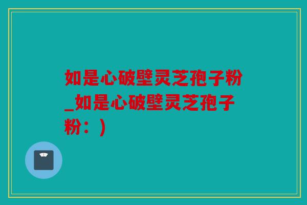 如是心破壁灵芝孢子粉_如是心破壁灵芝孢子粉：)