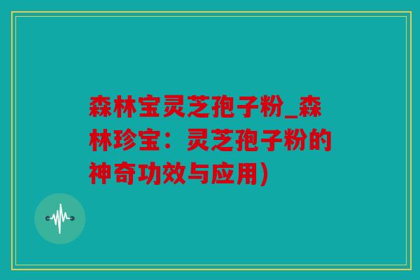 森林宝灵芝孢子粉_森林珍宝：灵芝孢子粉的神奇功效与应用)