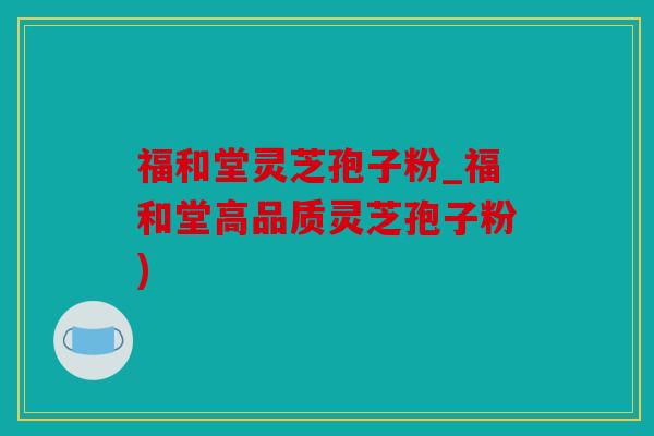 福和堂灵芝孢子粉_福和堂高品质灵芝孢子粉)