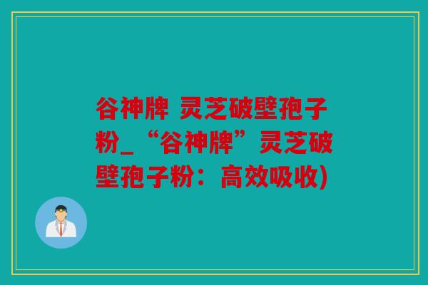 谷神牌 灵芝破壁孢子粉_“谷神牌”灵芝破壁孢子粉：高效吸收)