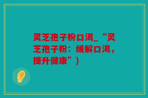 灵芝孢子粉口渴_“灵芝孢子粉：缓解口渴，提升健康”)