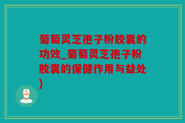 葡萄灵芝孢子粉胶囊的功效_葡萄灵芝孢子粉胶囊的保健作用与益处)