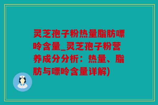 灵芝孢子粉热量脂肪嘌呤含量_灵芝孢子粉营养成分分析：热量、脂肪与嘌呤含量详解)