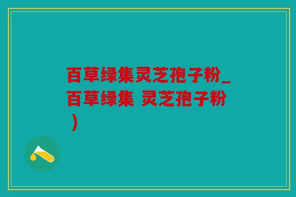 百草绿集灵芝孢子粉_百草绿集 灵芝孢子粉 )