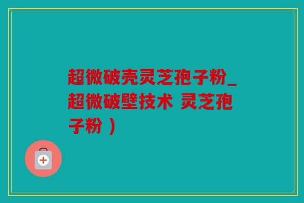 超微破壳灵芝孢子粉_超微破壁技术 灵芝孢子粉 )