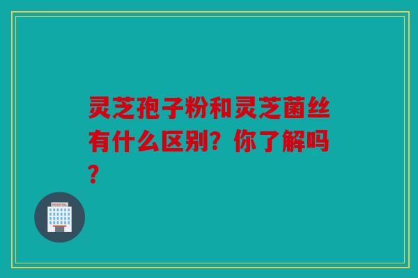 灵芝孢子粉和灵芝菌丝有什么区别？你了解吗？